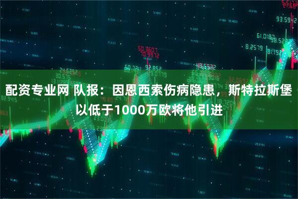 配资专业网 队报：因恩西索伤病隐患，斯特拉斯堡以低于1000万欧将他引进
