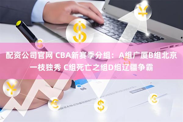 配资公司官网 CBA新赛季分组：A组广厦B组北京一枝独秀 C组死亡之组D组辽疆争霸