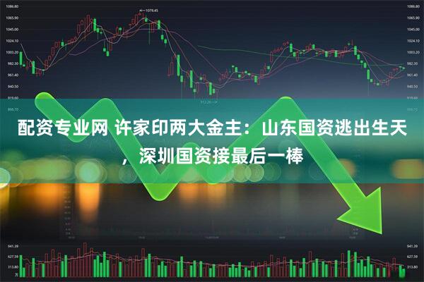 配资专业网 许家印两大金主：山东国资逃出生天，深圳国资接最后一棒