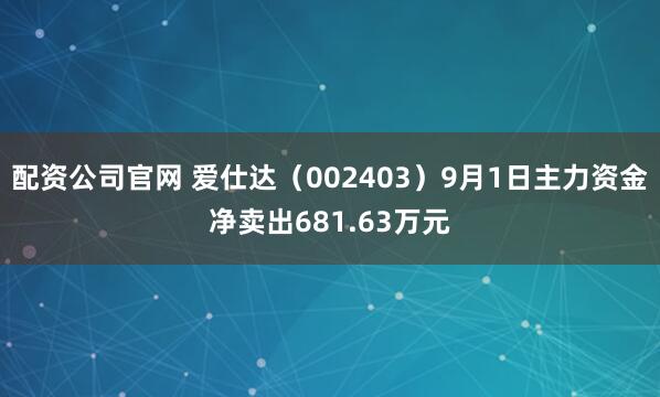 配资公司官网 爱仕达（002403）9月1日主力资金净卖出681.63万元