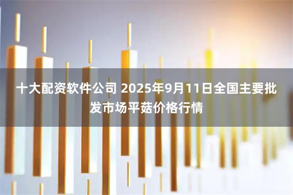 十大配资软件公司 2025年9月11日全国主要批发市场平菇价格行情