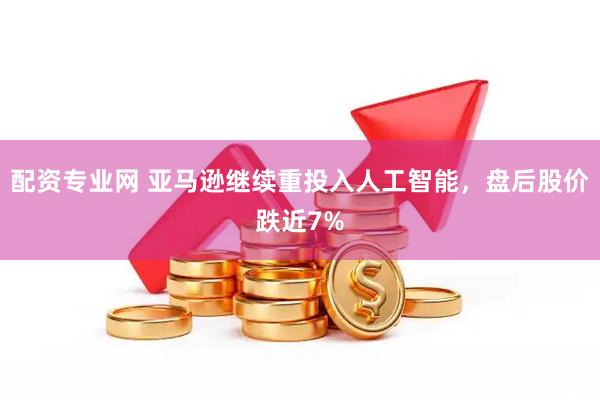 配资专业网 亚马逊继续重投入人工智能，盘后股价跌近7%