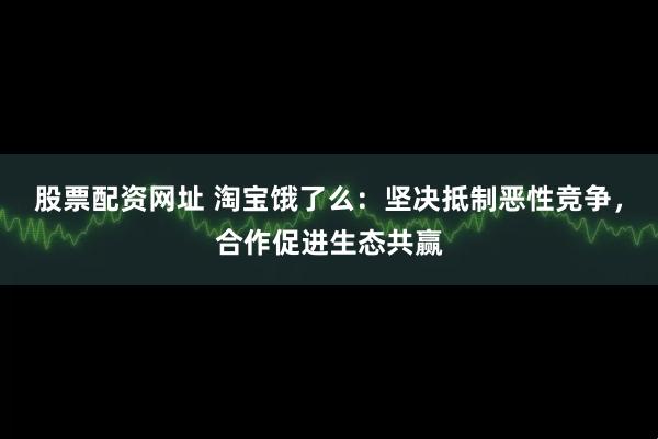 股票配资网址 淘宝饿了么：坚决抵制恶性竞争，合作促进生态共赢