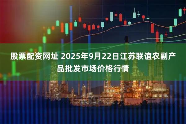 股票配资网址 2025年9月22日江苏联谊农副产品批发市场价格行情