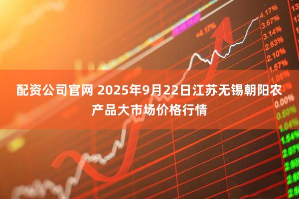 配资公司官网 2025年9月22日江苏无锡朝阳农产品大市场价格行情