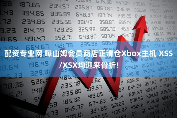 配资专业网 曝山姆会员商店正清仓Xbox主机 XSS/XSX均迎来骨折!