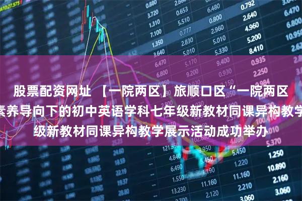 股票配资网址 【一院两区】旅顺口区“一院两区”战略合作暨核心素养导向下的初中英语学科七年级新教材同课异构教学展示活动成功举办