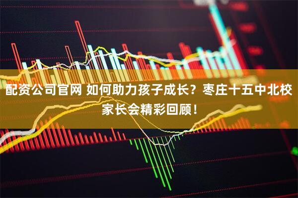 配资公司官网 如何助力孩子成长？枣庄十五中北校家长会精彩回顾！