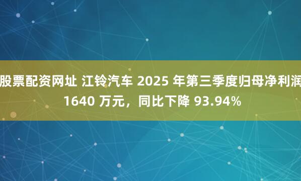 股票配资网址 江铃汽车 2025 年第三季度归母净利润 1640 万元，同比下降 93.94%