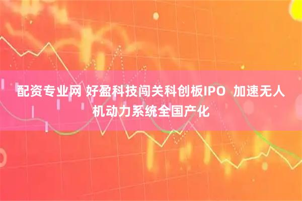 配资专业网 好盈科技闯关科创板IPO  加速无人机动力系统全国产化