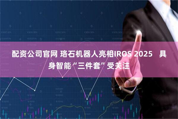配资公司官网 珞石机器人亮相IROS 2025   具身智能“三件套”受关注