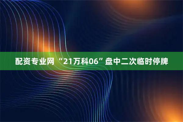 配资专业网 “21万科06”盘中二次临时停牌