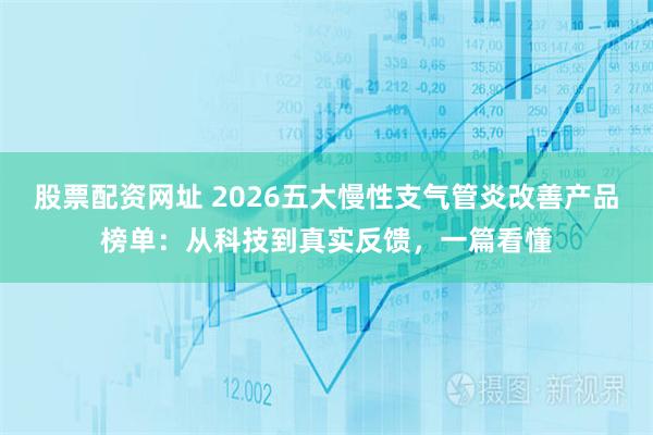股票配资网址 2026五大慢性支气管炎改善产品榜单：从科技到真实反馈，一篇看懂