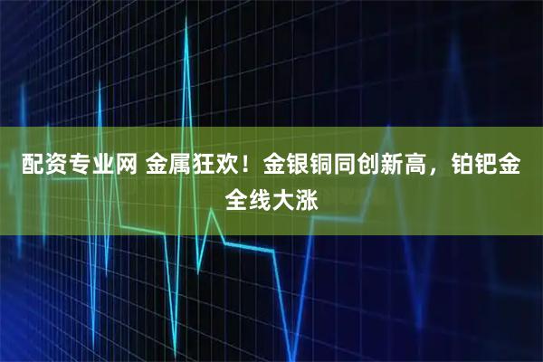 配资专业网 金属狂欢！金银铜同创新高，铂钯金全线大涨