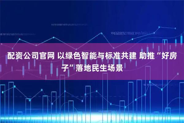 配资公司官网 以绿色智能与标准共建 助推“好房子”落地民生场景