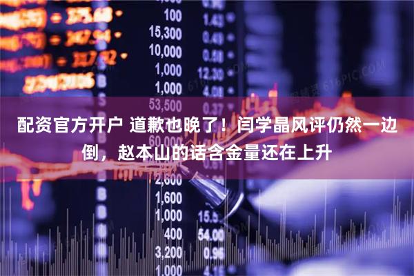 配资官方开户 道歉也晚了！闫学晶风评仍然一边倒，赵本山的话含金量还在上升