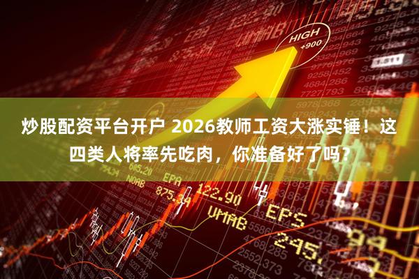 炒股配资平台开户 2026教师工资大涨实锤！这四类人将率先吃肉，你准备好了吗？