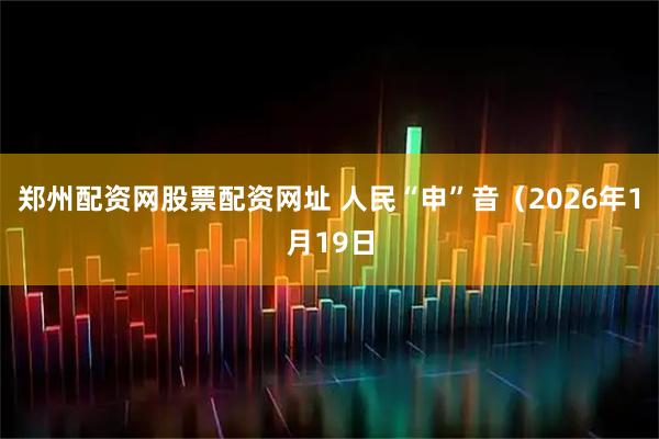 郑州配资网股票配资网址 人民“申”音（2026年1月19日