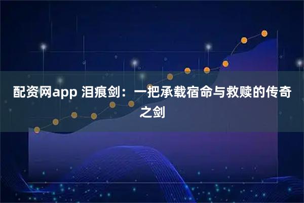 配资网app 泪痕剑：一把承载宿命与救赎的传奇之剑
