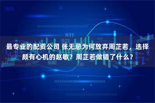 最专业的配资公司 张无忌为何放弃周芷若，选择颇有心机的赵敏？周芷若做错了什么？