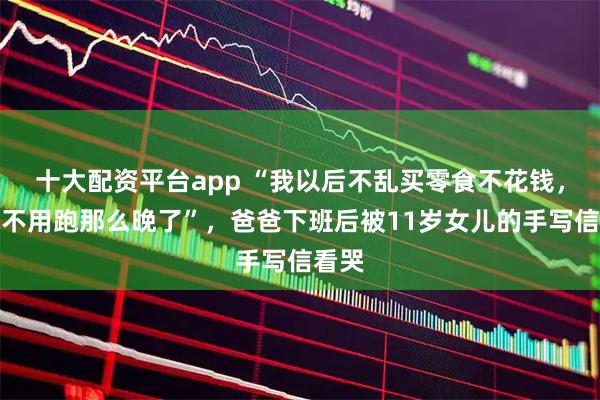 十大配资平台app “我以后不乱买零食不花钱，你就不用跑那么晚了”，爸爸下班后被11岁女儿的手写信看哭