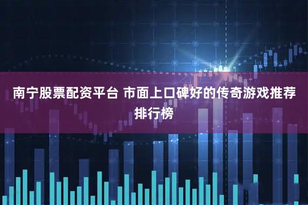 南宁股票配资平台 市面上口碑好的传奇游戏推荐排行榜