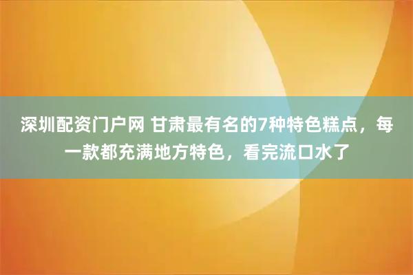 深圳配资门户网 甘肃最有名的7种特色糕点，每一款都充满地方特色，看完流口水了