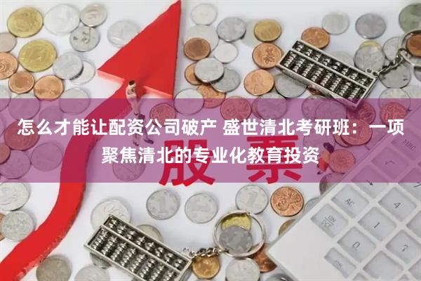 怎么才能让配资公司破产 盛世清北考研班：一项聚焦清北的专业化教育投资