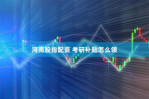 河南股指配资 考研补贴怎么领