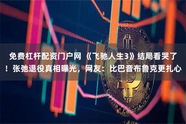 免费杠杆配资门户网 《飞驰人生3》结局看哭了！张弛退役真相曝光，网友：比巴音布鲁克更扎心