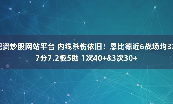 配资炒股网站平台 内线杀伤依旧！恩比德近6战场均32.7分7.2板5助 1次40+&3次30+