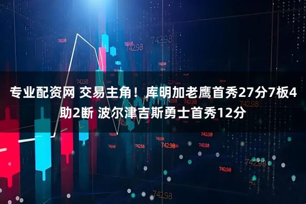 专业配资网 交易主角！库明加老鹰首秀27分7板4助2断 波尔津吉斯勇士首秀12分