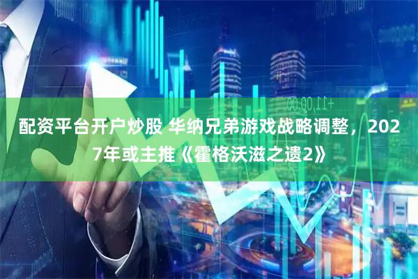 配资平台开户炒股 华纳兄弟游戏战略调整，2027年或主推《霍格沃滋之遗2》
