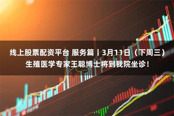 线上股票配资平台 服务篇丨3月11日（下周三）生殖医学专家王聪博士将到我院坐诊！