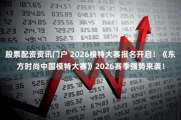 股票配资资讯门户 2026模特大赛报名开启！《东方时尚中国模特大赛》2026赛季强势来袭！