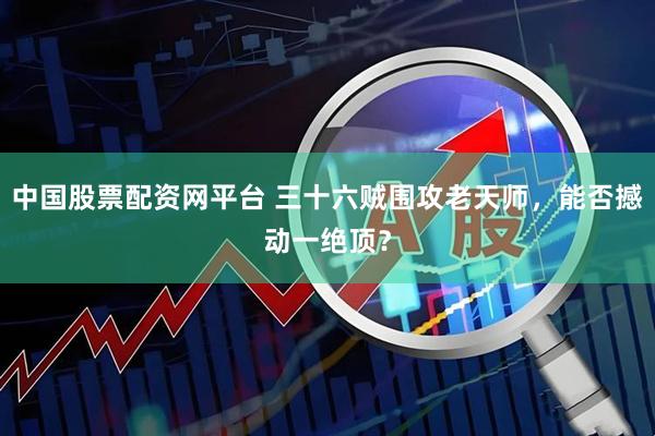 中国股票配资网平台 三十六贼围攻老天师，能否撼动一绝顶？