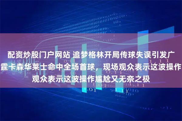 配资炒股门户网站 追梦格林开局传球失误引发广泛热议纷纷，雷霆卡森华莱士命中全场首球，现场观众表示这波操作尴尬又无奈之极