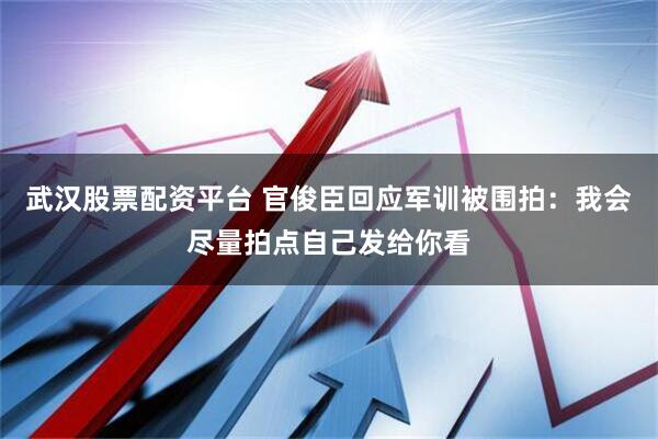 武汉股票配资平台 官俊臣回应军训被围拍：我会尽量拍点自己发给你看