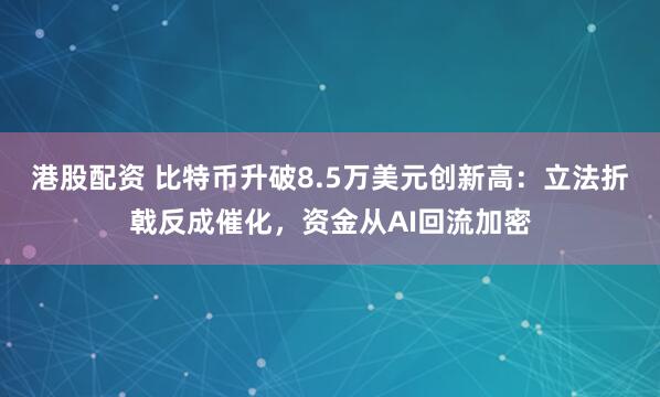 港股配资 比特币升破8.5万美元创新高：立法折戟反成催化，资金从AI回流加密