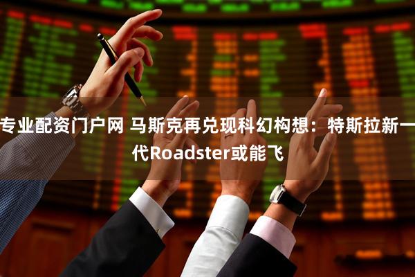 专业配资门户网 马斯克再兑现科幻构想：特斯拉新一代Roadster或能飞