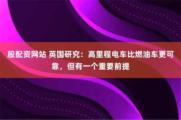 股配资网站 英国研究：高里程电车比燃油车更可靠，但有一个重要前提